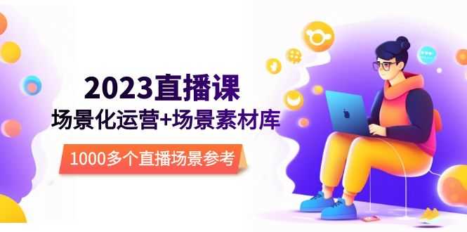 （5639期）2023直播-场景化运营+场景素材库，1000多个直播场景参考！-安索博客网