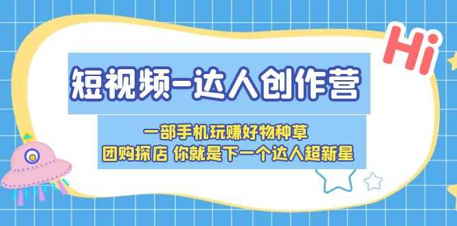 （5634期）短视频-达人创作营 一部手机玩赚好物种草 团购探店 你就是下一个达人超新星-安索博客网