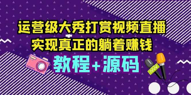 （5636期）运营级大秀打赏视频直播，实现真正的躺着赚钱（视频教程+源码）-安索博客网