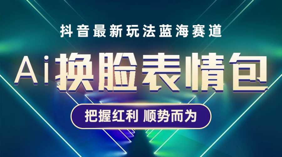 （5626期）抖音AI换脸表情包小程序变现最新玩法，单条视频变现1万+普通人也能轻松玩转-安索博客网