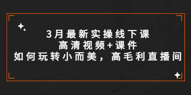 （5597期）3月最新实操线下课高清视频+课件，如何玩转小而美，高毛利直播间-安索博客网