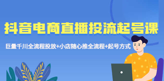 （5585期）抖音电商直播投流起号课程 巨量千川全流程投放+小店随心推全流程+起号方式-安索博客网