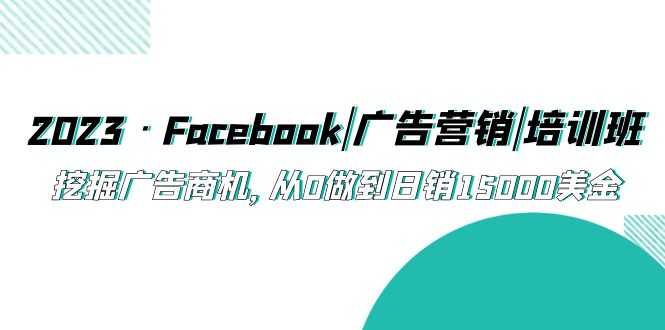 （5583期）2023·Facebook|广告营销|培训班，挖掘广告商机，从0做到日销15000美金-安索博客网