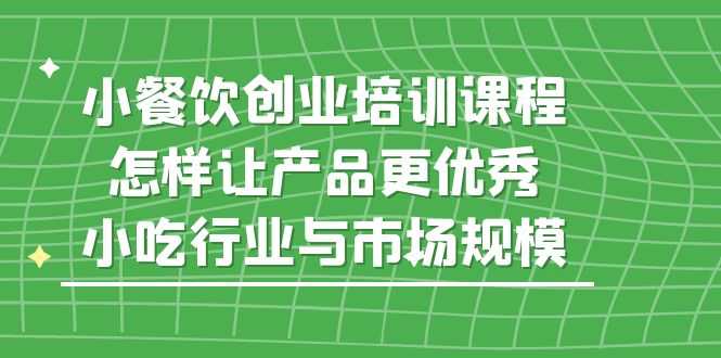 （5581期）小餐饮创业培训课程，怎样让产品更优秀，小吃行业与市场规模-安索博客网