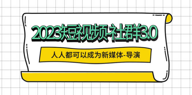 （5575期）2023短视频-社群3.0，人人都可以成为新媒体-导演 (包含内部社群直播课全套)-安索博客网