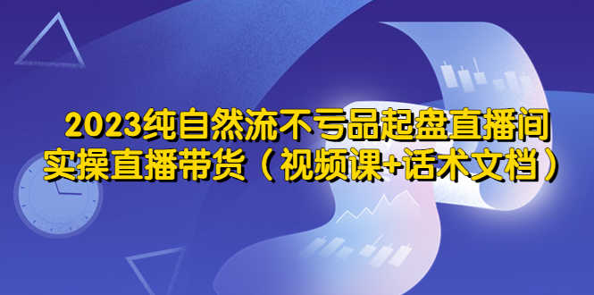 （5557期）2023纯自然流不亏品起盘直播间，实操直播带货（视频课+话术文档）-安索博客网