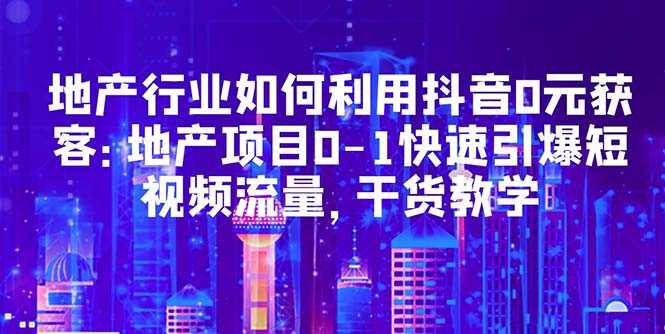 （5549期）地产行业如何利用抖音0元获客：地产项目0-1快速引爆短视频流量，干货教学-安索博客网