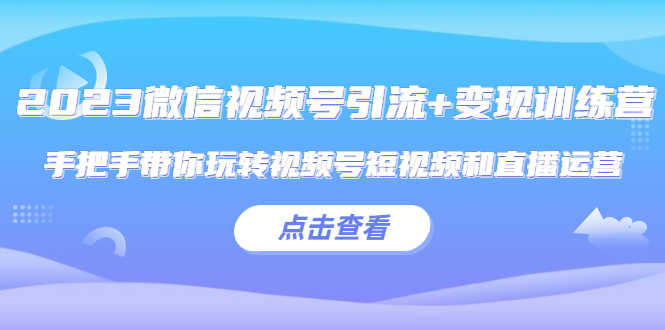 （5548期）2023微信视频号引流+变现训练营：手把手带你玩转视频号短视频和直播运营!-安索博客网