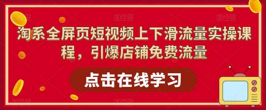 （5547期）淘系-全屏页短视频上下滑流量实操课程，引爆店铺免费流量（87节视频课）-安索博客网