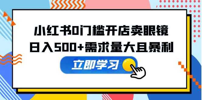 （5533期）小红书0门槛开店卖眼镜，日入500+需求量大且暴利，一部手机可操作-安索博客网