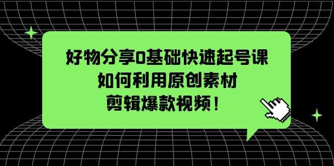 （5509期）好物分享0基础快速起号课：如何利用原创素材剪辑爆款视频！-安索博客网