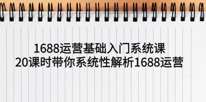 （5488期）1688运营基础入门系统课，20课时带你系统性解析1688运营-安索博客网