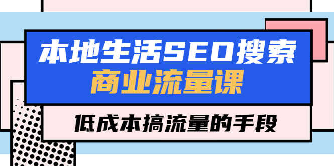 （5482期）本地生活SEO搜索商业流量课，低成本搞流量的手段（7节视频课）-安索博客网