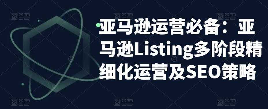 （5479期）亚马逊2023运营实操：亚马逊Listing多阶段/精细化运营及SEO策略-安索博客网