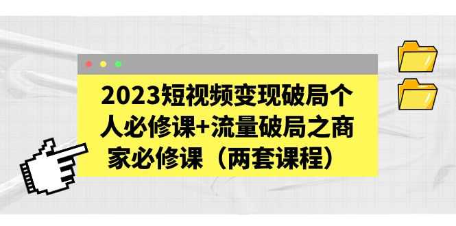 （5460期）2023短视频变现破局个人必修课+流量破局之商家必修课（两套课程）-安索博客网