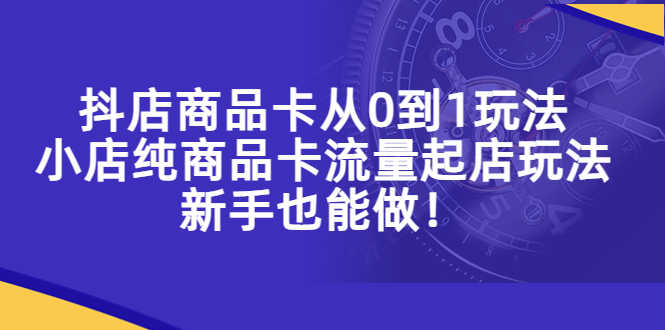 （5447期）抖店商品卡从0到1玩法，小店纯商品卡流量起店玩法，新手也能做！-安索博客网