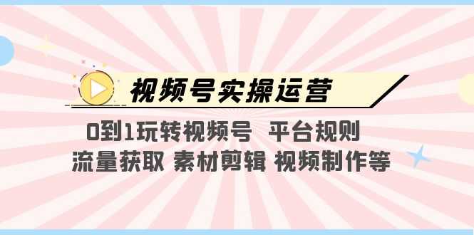（5425期）视频号实操运营，0到1玩转视频号  平台规则  流量获取 素材剪辑 视频制作等-安索博客网