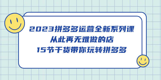 （5414期）2023拼多多运营全新系列课，从此再无难做的店，15节干货带你玩转拼多多-安索博客网