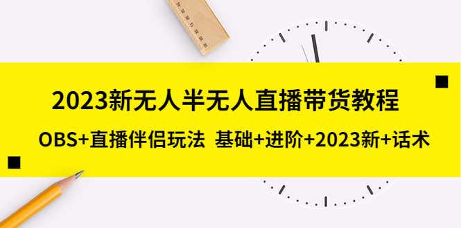 （5378期）2023新无人半无人直播带货教程 OBS+直播伴侣玩法  基础+进阶+2023新课+话术-安索博客网