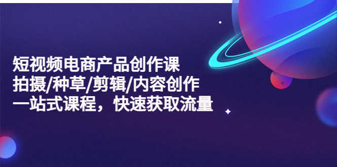（5377期）短视频电商产品创作课，拍摄/种草/剪辑/内容创作/一站式课程 快速获取流量-安索博客网