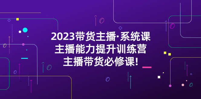 （5359期）2023带货主播·系统课，主播能力提升训练营，主播带货必修课!-安索博客网