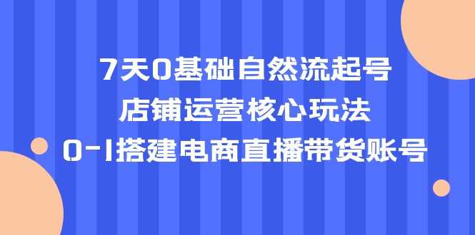 （5350期）7天0基础自然流起号，店铺运营核心玩法，0-1搭建电商直播带货账号-安索博客网