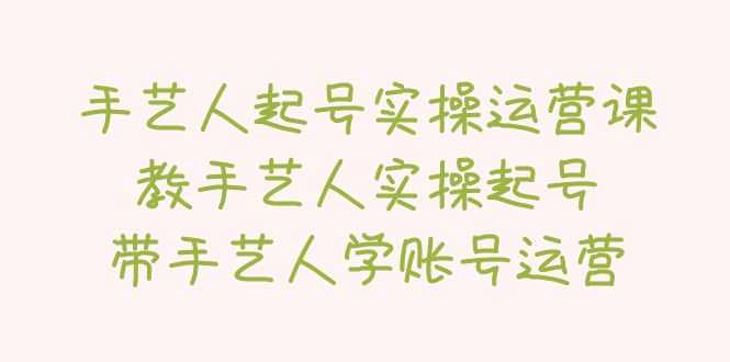 （5336期）手艺人起号实操运营课，教手艺人实操起号，带手艺人学账号运营-安索博客网