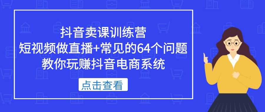 （5318期）抖音卖课训练营，短视频做直播+常见的64个问题 教你玩赚抖音电商系统-安索博客网