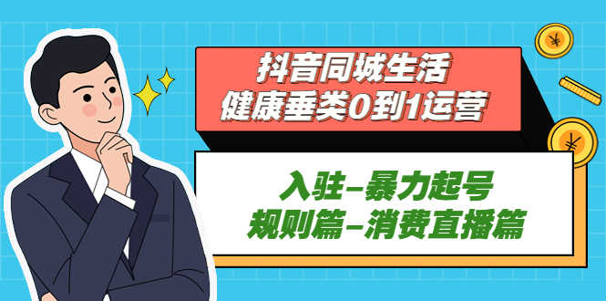 （5300期）抖音同城生活-健康垂类0到1运营：入驻-暴力起号-规则篇-消费直播篇！-安索博客网
