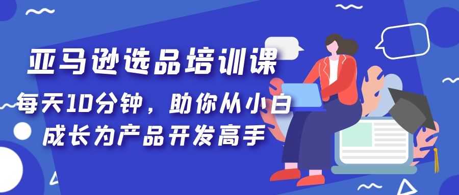 （5290期）亚马逊选品培训课，每天10分钟，助你从小白成长为产品开发高手！-安索博客网