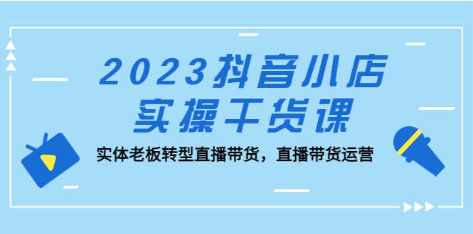 （5280期）2023抖音小店实操干货课：实体老板转型直播带货，直播带货运营！-安索博客网