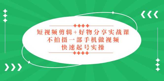 （5269期）短视频剪辑+好物分享实战课，无需拍摄一部手机做视频，快速起号实操！-安索博客网