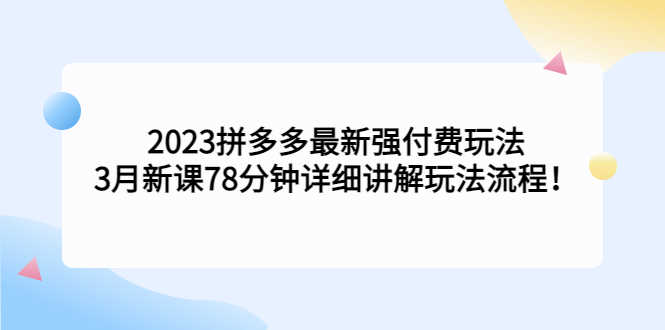 （5260期）2023拼多多最新强付费玩法，3月新课​78分钟详细讲解玩法流程！-安索博客网