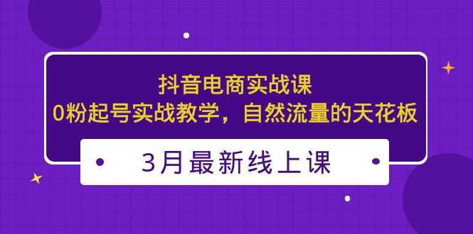 （5253期）3月最新抖音电商实战课：0粉起号实战教学，自然流量的天花板-安索博客网