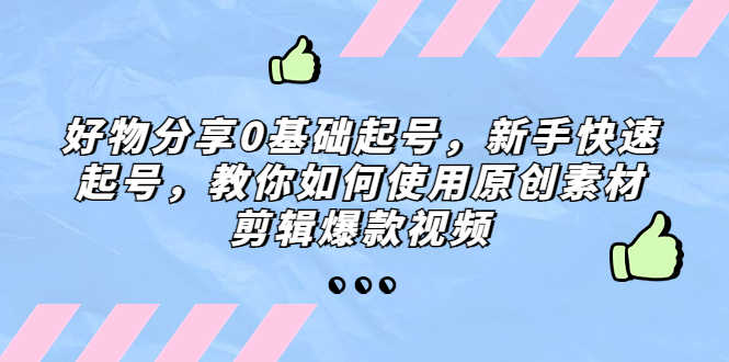 （5241期）好物分享0基础起号，新手快速起号，教你如何使用原创素材剪辑爆款视频-安索博客网