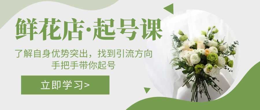 （5217期）鲜花店·起号课：了解自身优势突出，找到引流方向，手把手带你起号-安索博客网