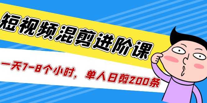 （5208期）短视频混剪/进阶课，一天7-8个小时，单人日剪200条实战攻略教学-安索博客网