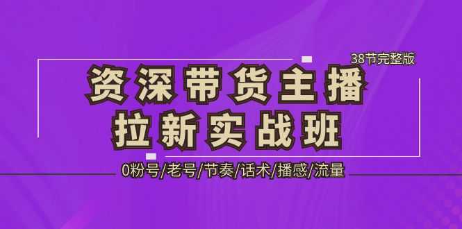 （5191期）资深·带货主播拉新实战班，0粉号/老号/节奏/话术/播感/流量-38节完整版-安索博客网