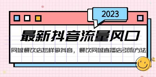 （5195期）2023最新抖音流量风口，同城餐饮店怎样做抖音，餐饮同城直播店引流方法-安索博客网