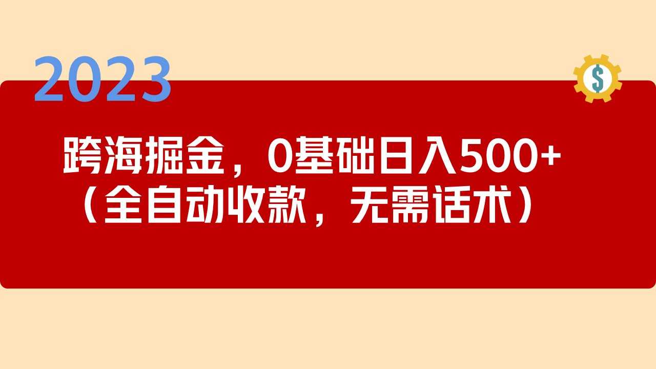 （5183期）2023跨海掘金长期项目，小白也能日入500+全自动收款 无需话术-安索博客网