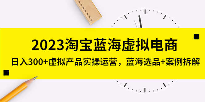 （5164期）2023淘宝蓝海虚拟电商，日入300+虚拟产品实操运营，蓝海选品+案例拆解-安索博客网