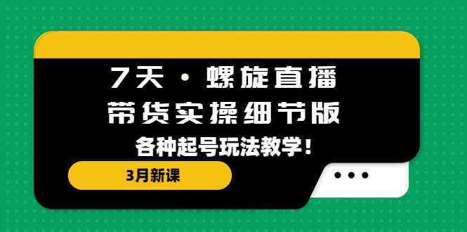 （5165期）7天·螺旋直播·带货实操细节版：3月新课，各种起号玩法教学！-安索博客网