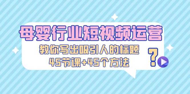 （5146期）母婴行业短视频运营：教你写个吸引人的标题，45节课+45个方法-安索博客网