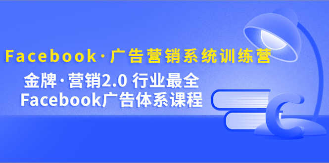 （5142期）Facebook·广告营销系统训练营：金牌·营销2.0 行业最全Facebook广告·体系-安索博客网