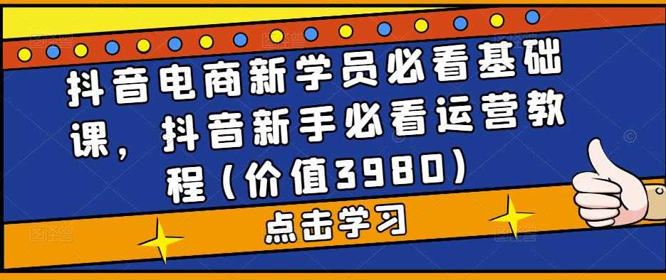 （5134期）抖音电商新学员必看基础课，抖音新手必看运营教程(价值3980)-安索博客网