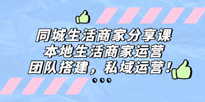 （5130期）同城生活商家分享课：本地生活商家运营，团队搭建，私域运营！-安索博客网