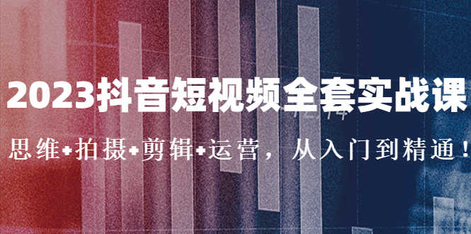 （5104期）2023抖音短视频全套实战课：思维+拍摄+剪辑+运营，从入门到精通！-安索博客网