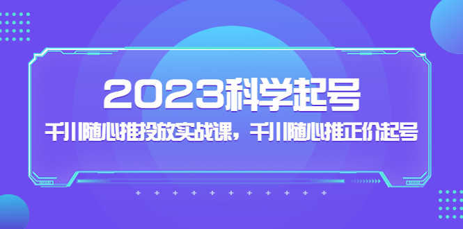 （5092期）2023科学起号，千川随心推投放实战课，千川随心推正价起号-安索博客网