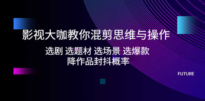 （5084期）影视大咖教你混剪思维与操作：选剧 选题材 选场景 选爆款 降作品封抖概率-安索博客网