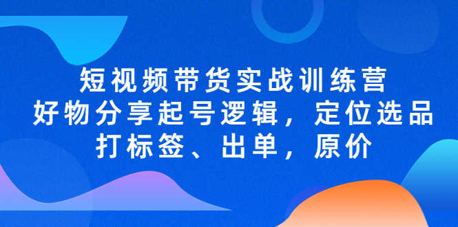 （5076期）短视频带货实战训练营，好物分享起号逻辑，定位选品打标签、出单，原价-安索博客网